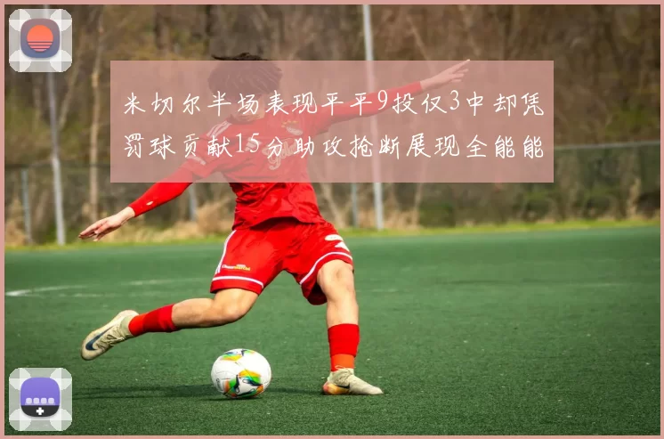 米切尔半场表现平平9投仅3中却凭罚球贡献15分助攻抢断展现全能能力