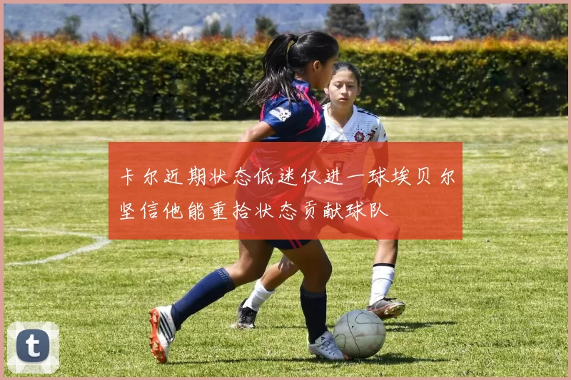 卡尔近期状态低迷仅进一球埃贝尔坚信他能重拾状态贡献球队