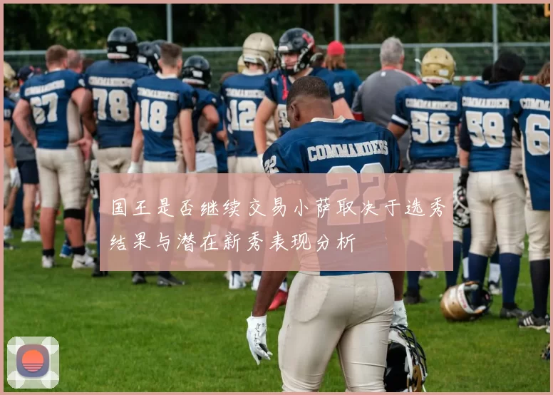国王是否继续交易小萨取决于选秀结果与潜在新秀表现分析