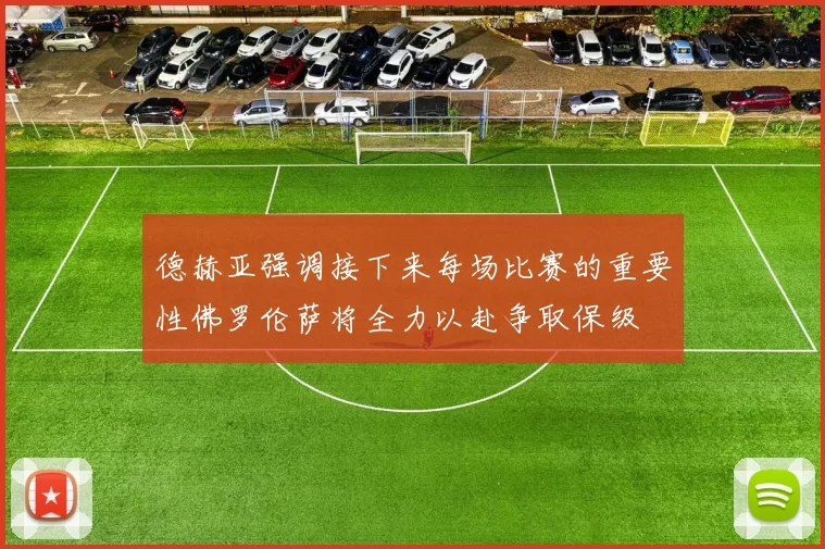 德赫亚强调接下来每场比赛的重要性佛罗伦萨将全力以赴争取保级