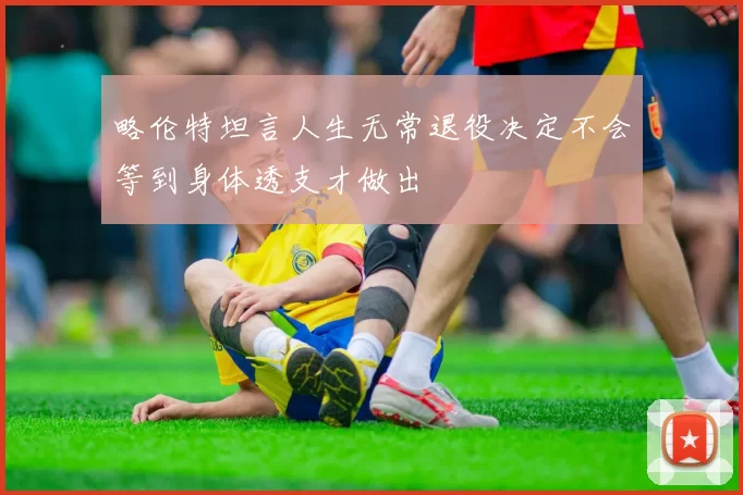 略伦特坦言人生无常退役决定不会等到身体透支才做出