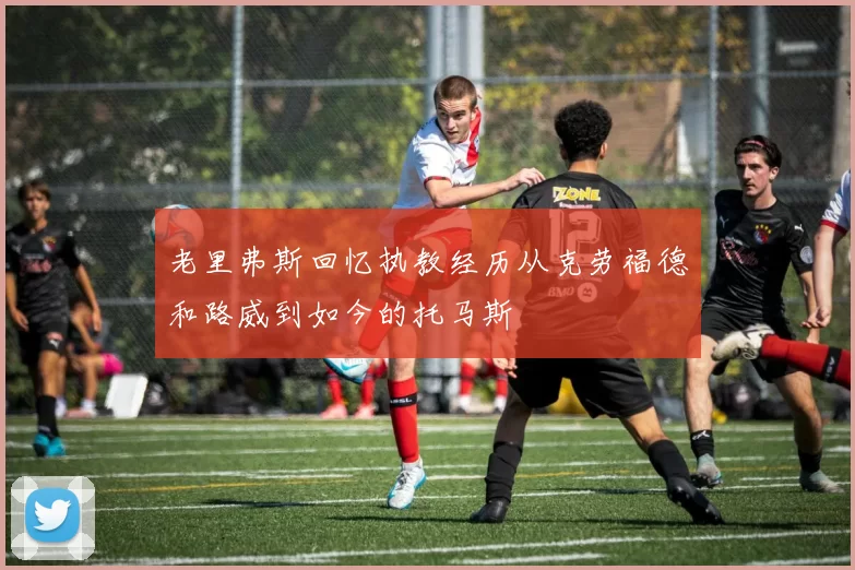 老里弗斯回忆执教经历从克劳福德和路威到如今的托马斯