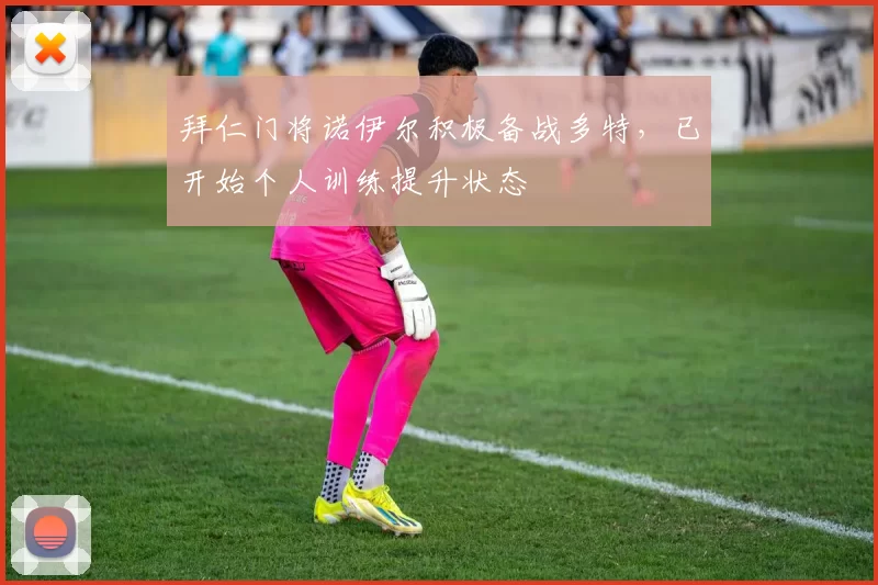 拜仁门将诺伊尔积极备战多特，已开始个人训练提升状态