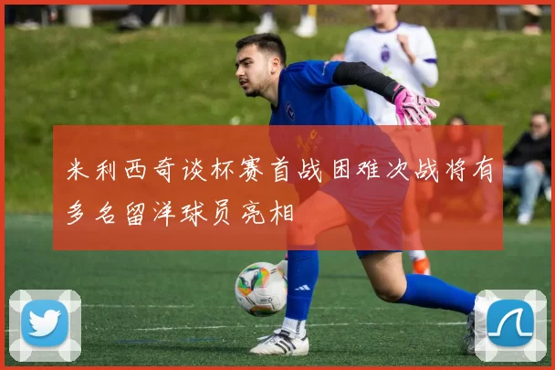 米利西奇谈杯赛首战困难次战将有多名留洋球员亮相