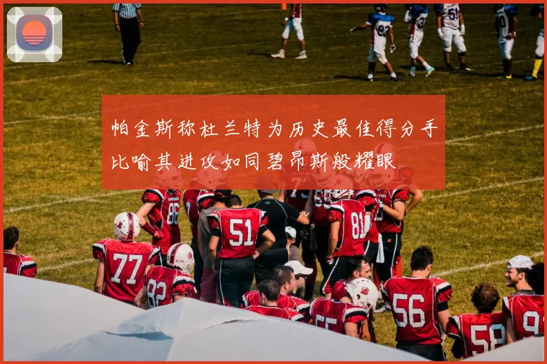 帕金斯称杜兰特为历史最佳得分手比喻其进攻如同碧昂斯般耀眼