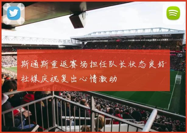 斯通斯重返赛场担任队长状态良好社媒庆祝复出心情激动