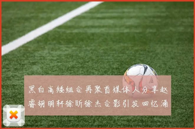 黑白高矮组合再聚首媒体人分享赵睿胡明轩徐昕徐杰合影引发回忆涌现