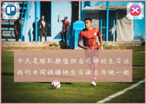 今天是球队颜值担当司坤的生日让我们共同祝福他生日快乐与他一起庆祝这特别的日子
