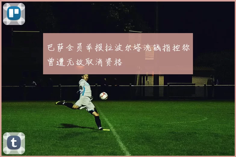 巴萨会员举报拉波尔塔洗钱指控称曾遭无故取消资格