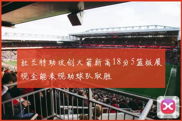 杜兰特助攻创火箭新高18分5篮板展现全能表现助球队取胜
