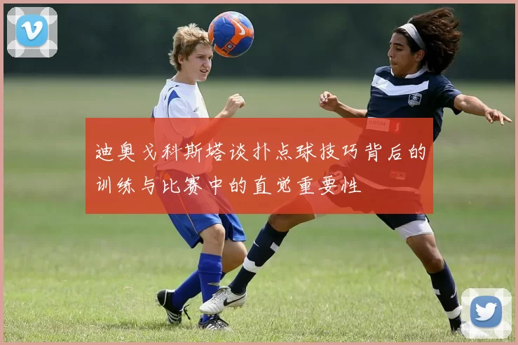 迪奥戈科斯塔谈扑点球技巧背后的训练与比赛中的直觉重要性