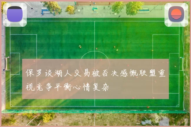 保罗谈湖人交易被否决感慨联盟重视竞争平衡心情复杂