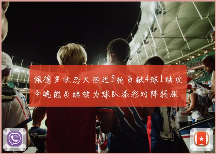 佩德罗状态火热近5轮贡献4球1助攻今晚能否继续为球队添彩对阵弱旅挑战