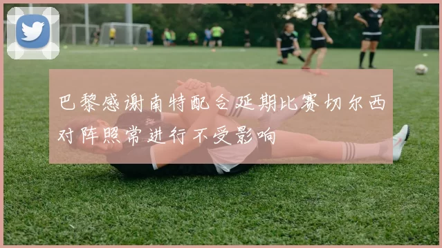 巴黎感谢南特配合延期比赛切尔西对阵照常进行不受影响