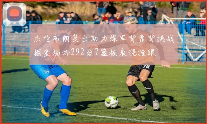 杰伦布朗复出助力绿军背靠背挑战掘金场均292分7篮板表现抢眼