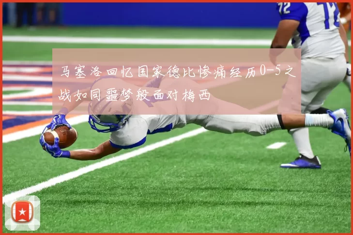 马塞洛回忆国家德比惨痛经历0-5之战如同噩梦般面对梅西