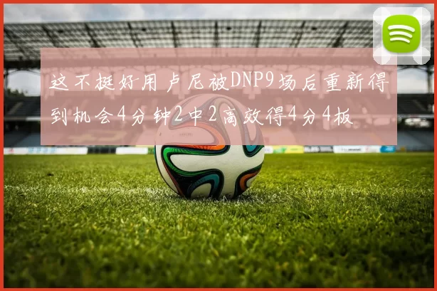 这不挺好用卢尼被DNP9场后重新得到机会4分钟2中2高效得4分4板