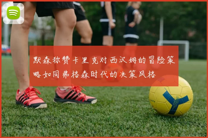 默森称赞卡里克对西汉姆的冒险策略如同弗格森时代的决策风格