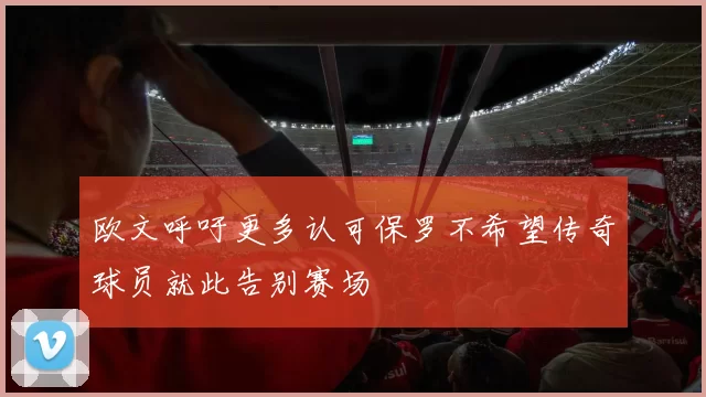 欧文呼吁更多认可保罗不希望传奇球员就此告别赛场