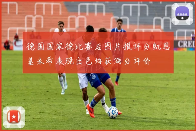 德国国家德比赛后图片报评分凯恩基米希表现出色均获满分评价
