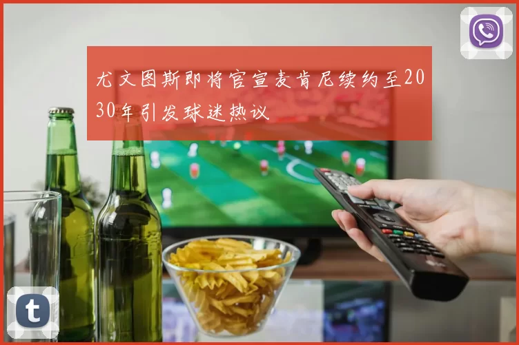 尤文图斯即将官宣麦肯尼续约至2030年引发球迷热议